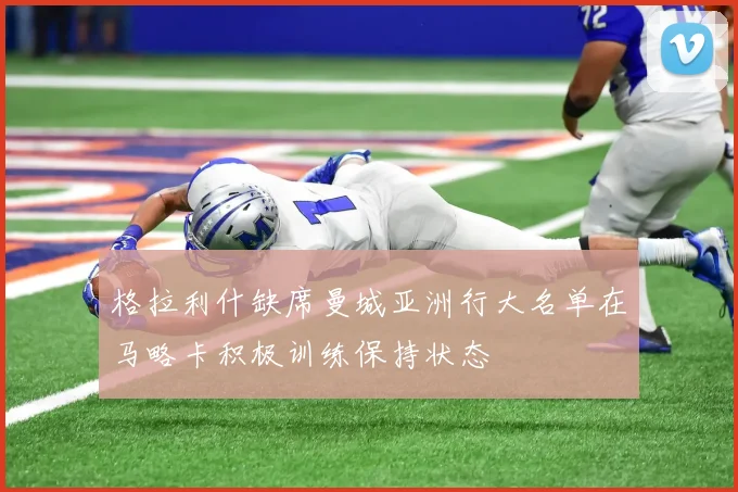 格拉利什缺席曼城亚洲行大名单在马略卡积极训练保持状态