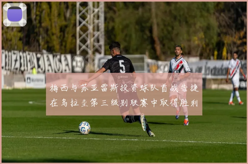 梅西与苏亚雷斯投资球队首战告捷在乌拉圭第三级别联赛中取得胜利