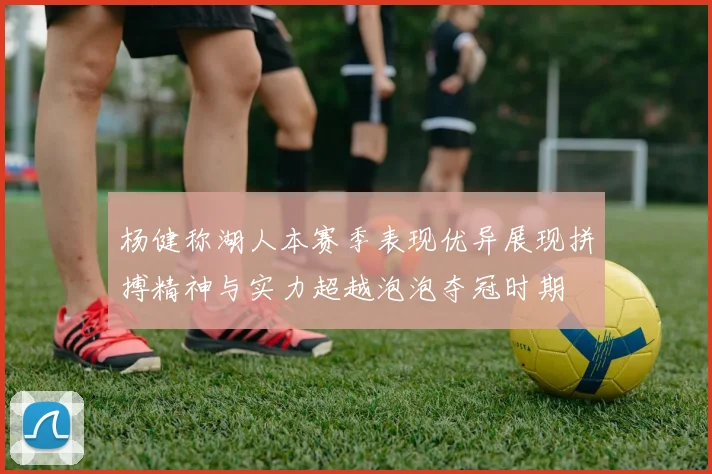 杨健称湖人本赛季表现优异展现拼搏精神与实力超越泡泡夺冠时期