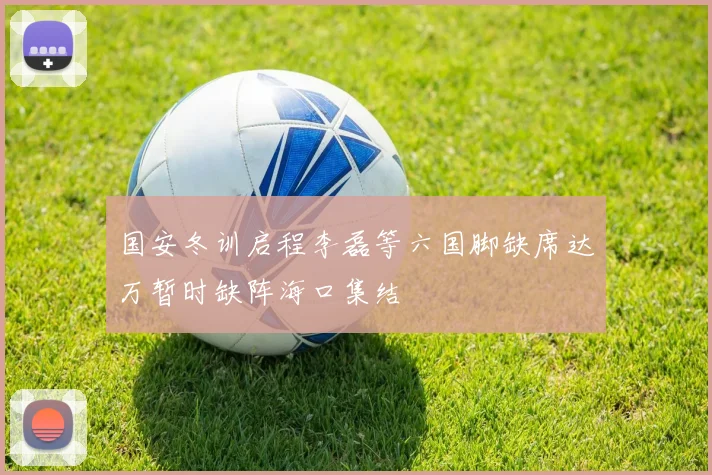 国安冬训启程李磊等六国脚缺席达万暂时缺阵海口集结