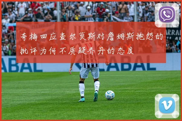 夸梅回应查尔莫斯对詹姆斯抱怨的批评为何不质疑乔丹的态度
