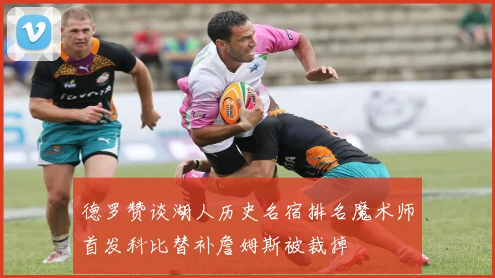 德罗赞谈湖人历史名宿排名魔术师首发科比替补詹姆斯被裁掉
