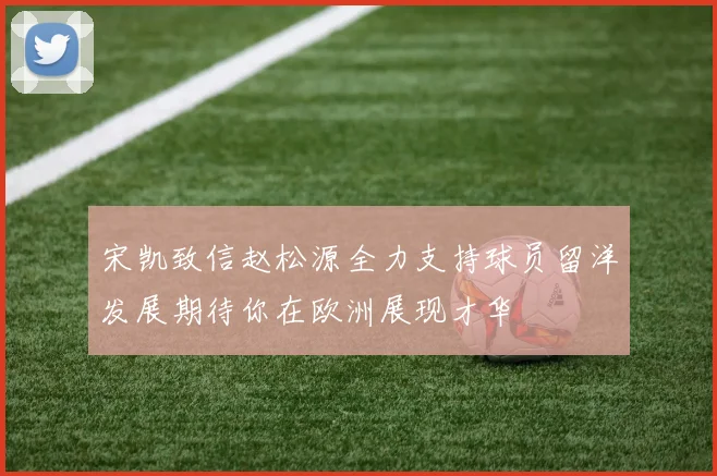 宋凯致信赵松源全力支持球员留洋发展期待你在欧洲展现才华