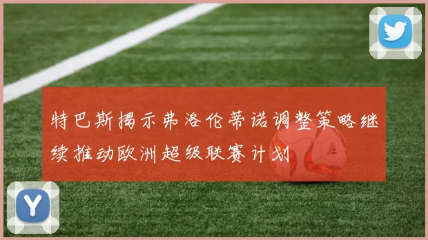 特巴斯揭示弗洛伦蒂诺调整策略继续推动欧洲超级联赛计划