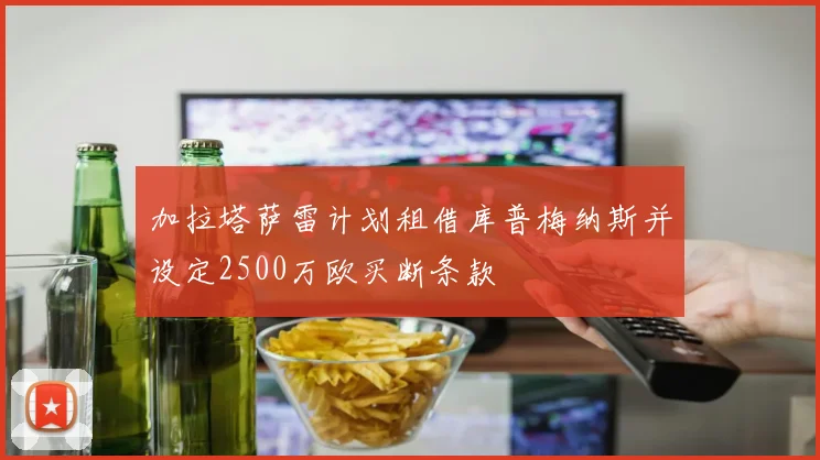 加拉塔萨雷计划租借库普梅纳斯并设定2500万欧买断条款