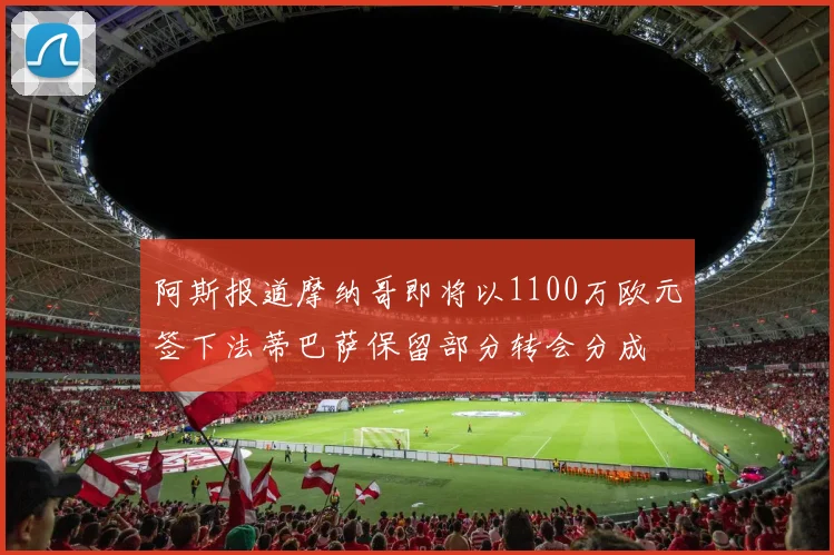 阿斯报道摩纳哥即将以1100万欧元签下法蒂巴萨保留部分转会分成