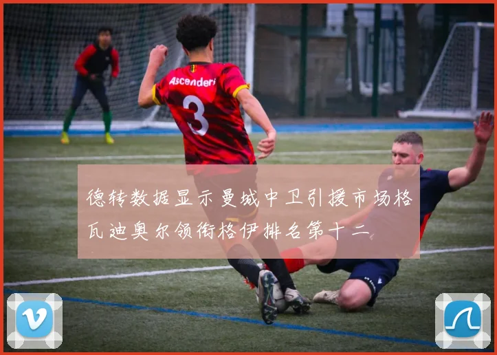 德转数据显示曼城中卫引援市场格瓦迪奥尔领衔格伊排名第十二