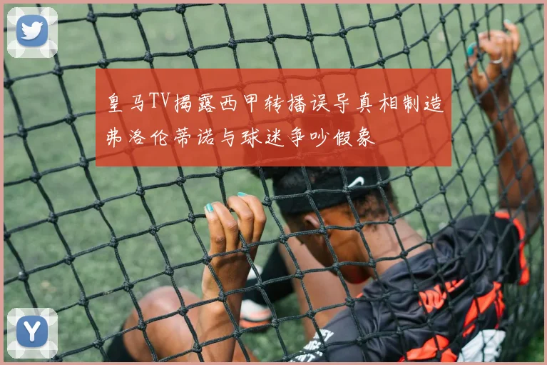 皇马TV揭露西甲转播误导真相制造弗洛伦蒂诺与球迷争吵假象