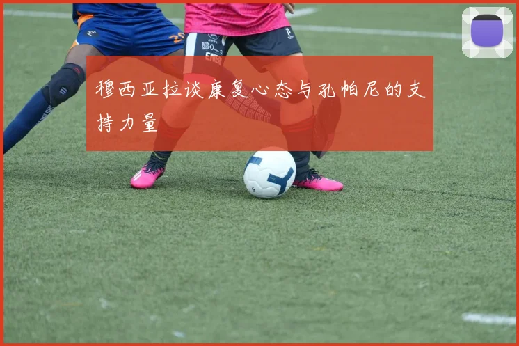 穆西亚拉谈康复心态与孔帕尼的支持力量