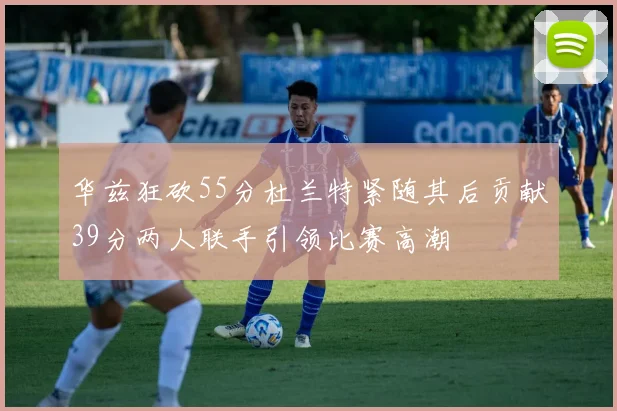 华兹狂砍55分杜兰特紧随其后贡献39分两人联手引领比赛高潮