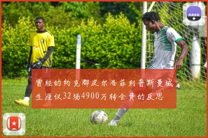 曾经的约克郡皮尔洛菲利普斯曼城生涯仅32场4900万转会费的反思