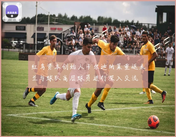 红鸟资本创始人卡尔迪纳莱重返米兰与球队高层球员进行深入交流