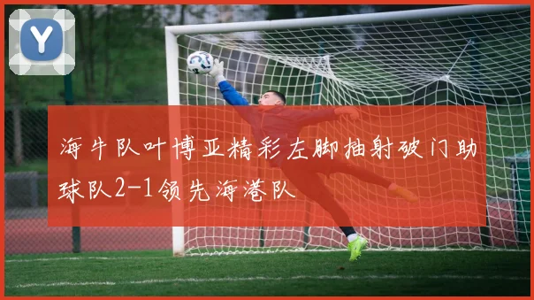 海牛队叶博亚精彩左脚抽射破门助球队2-1领先海港队